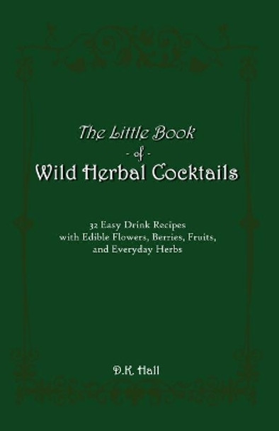 The Little Book of Wild Herbal Cocktails: 32 Easy Drink Recipes with Edible Flowers, Berries, Fruits, and Everyday Herbs by D K Hall 9798602963199