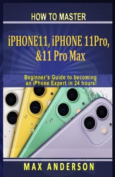 How to Master iPhone 11, 11 Pro & 11 pro Max For Beginners: A Beginners Guide to becoming an iPhone Expert in 24 hours! by Max Anderson 9798612585145