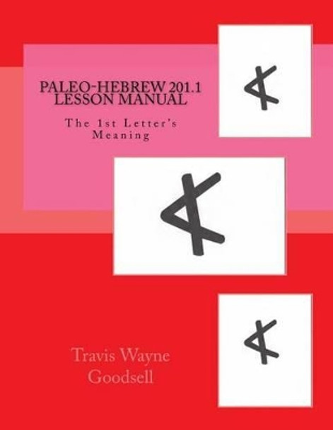 Paleo-Hebrew 201.1 Lesson Manual: The 1st Letter's Meaning by Travis Wayne Goodsell 9781539878131