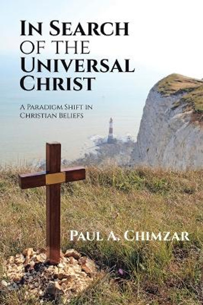 In Search of the Universal Christ: A Paradigm Shift in Christian Beliefs by Paul A Chimzar 9781664298835