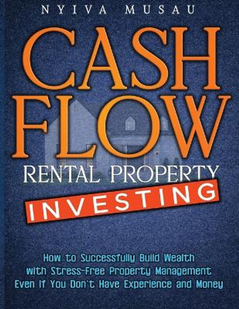 Cash Flow Rental Property Investing: How to Successfully Build Wealth with Stress-Free Property Management- Even If You Don't Have Experience and Money by Nyiva Musau 9781774900222