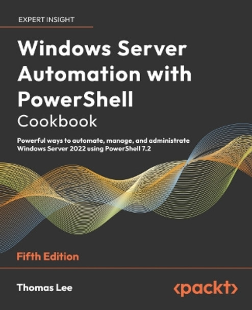 Windows Server Automation with PowerShell Cookbook: Powerful ways to automate, manage and administrate Windows Server 2022 using PowerShell 7.2 by Thomas Lee 9781804614235