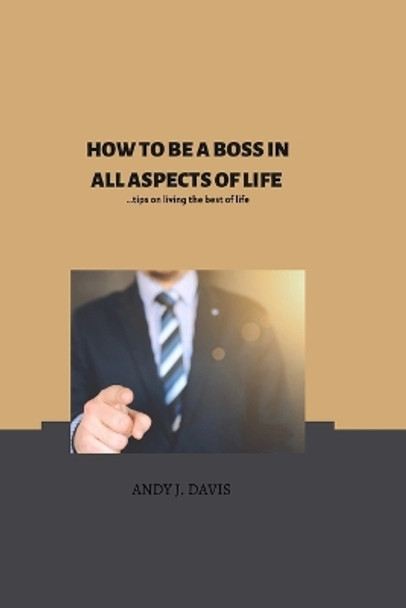 How to Be the Boss in All Aspects of Your Life: Tips on how to live the best of your life by Andy J Davis 9798359222907