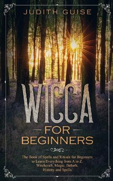 Wicca For Beginners: The Book of Spells and Rituals for Beginners to Learn Everything from A to Z. Witchcraft, Magic, Beliefs, History and Spells by Judith Guise 9781922320315