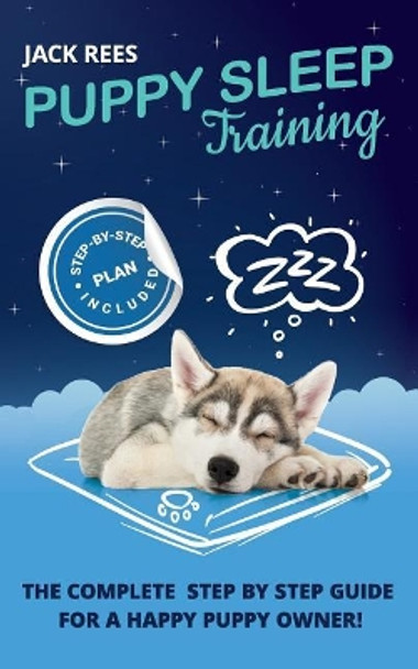 Puppy Sleep Training: The Complete Step by Step Guide for a Happy Puppy Owner! by Jack Rees 9781982987510
