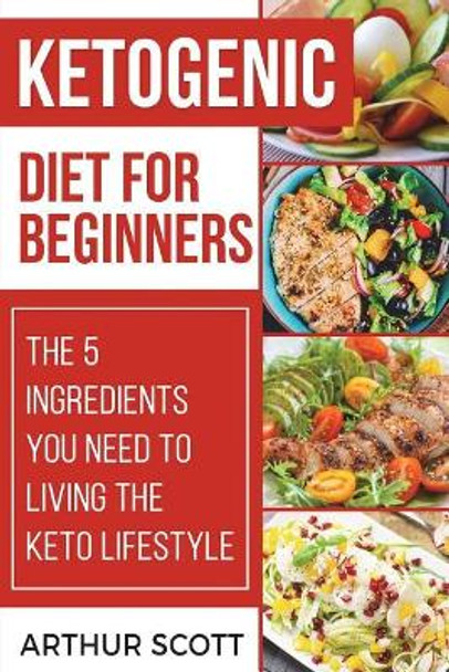Ketogenic Diet for Beginners: The 5 Ingredients You Need to Living the Keto Lifestyle by Arthur Scott 9781722356972