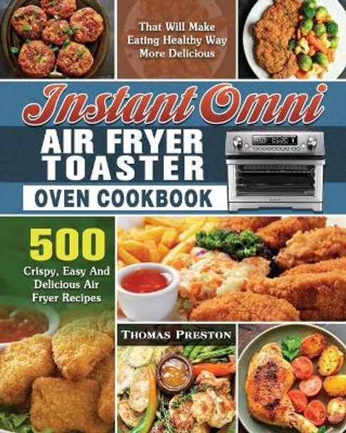 Instant Omni Air Fryer Toaster Oven Cookbook: 500 Crispy, Easy And Delicious Air Fryer Recipes That Will Make Eating Healthy Way More Delicious by Thomas Preston 9781649847263