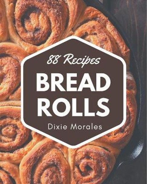 88 Bread Rolls Recipes: A One-of-a-kind Bread Rolls Cookbook by Dixie Morales 9798576347520