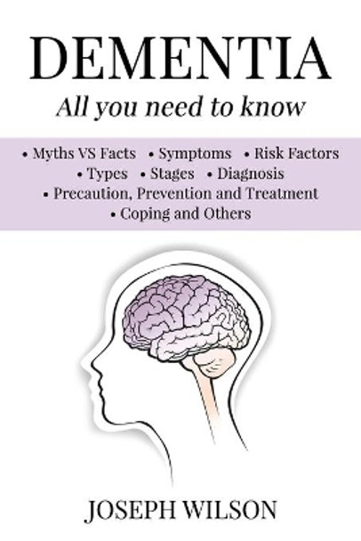 Dementia - All You Need To Know: Myths VS Facts, Symptoms, Risk Factors, Types, Stages, Diagnosis, Precaution, Prevention, Treatment, Coping and Others by Joseph Wilson 9798620461882