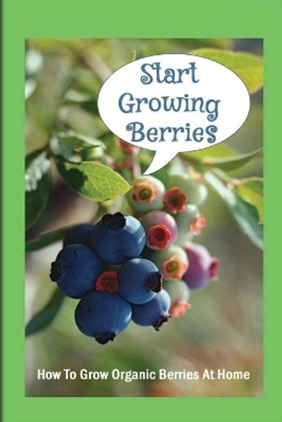 Start Growing Berries: How To Grow Organic Berries At Home: How To Get The Most Out Of Your Organic Berry Bushes by Billie Cantre 9798457750425