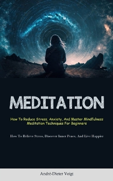 Meditation: How To Reduce Stress, Anxiety, And Master Mindfulness Meditation Techniques For Beginners (How To Relieve Stress, Discover Inner Peace, And Live Happier) by André-Dieter Voigt 9781837872510