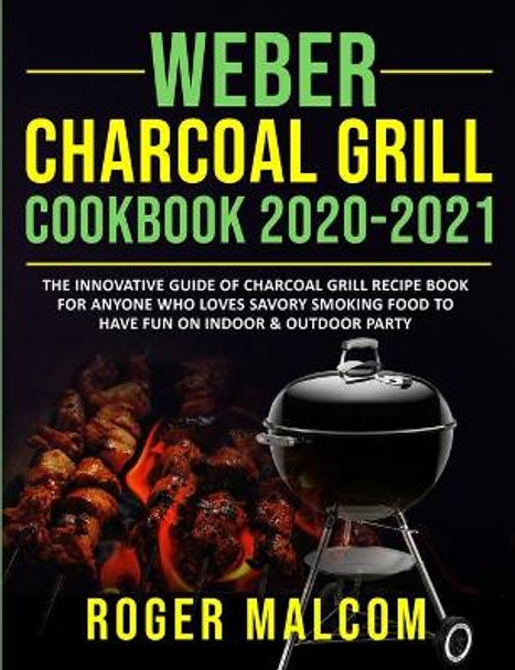 Weber Charcoal Grill Cookbook 2020-2021: The Innovative Guide of Charcoal Grill Recipe Book for Anyone Who Loves Savory Smoking Food to Have Fun on Indoor & Outdoor Party by Roger Malcom 9781954294288