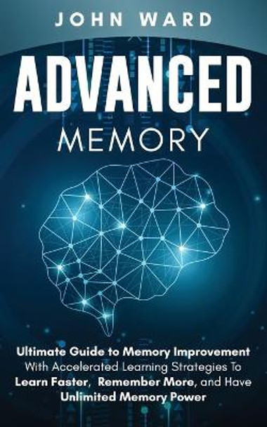 Advanced Memory: Ultimate Guide To Memory With Accelerated Learning Strategies To Learn Faster, Remember More, And Have Unlimited Memory Power by John Ward 9798639012976