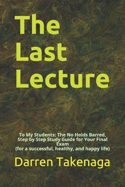 The Last Lecture: To My Students - The No Holds Barred, Step by Step Study Guide for Your Final Exam (for a successful, healthy, and happy life) by Darren Takenaga 9798623377715
