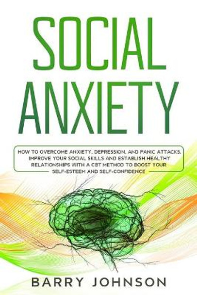 Social Anxiety: How to Overcome Anxiety, Depression, and Panic Attacks. Improve Your Social Skills and Establish Healthy Relationships with a CBT Method to Boost Your Self-Esteem and Self-Confidence by Barry Johnson 9798622164330