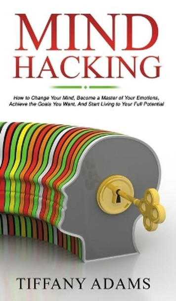 Mind Hacking: How to Change Your Mind, Become a Master of Your Emotions, Achieve the Goals You Want, & Start Living to Your Full Potential by Tiffany Adams 9783903331792