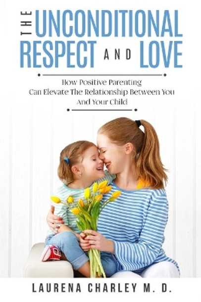 Parenting - Unconditional Love: And Respect (Positive Parenting): And Respect: How Positive Parenting Can Elevate the Relationship Between Your and Your Child by Laurena Charley 9789814950145