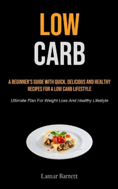 Low Carb: A Beginner's Guide With Quick, Delicious And Healthy Recipes For A Low Carb Lifestyle (Ultimate Plan For Weight Loss And Healthy Lifestyle) by Lamar Barrett 9781990207860