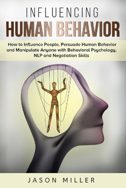 Influencing Human Behavior: How to Influence People, Persuade Human Behavior and Manipulate Anyone with Behavioral Psychology, NLP and Negotiation Skills by Jason Miller 9781989120309