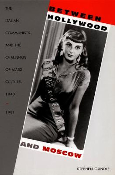 Between Hollywood and Moscow: The Italian Communists and the Challenge of Mass Culture, 1943-1991 by Stephen Gundle