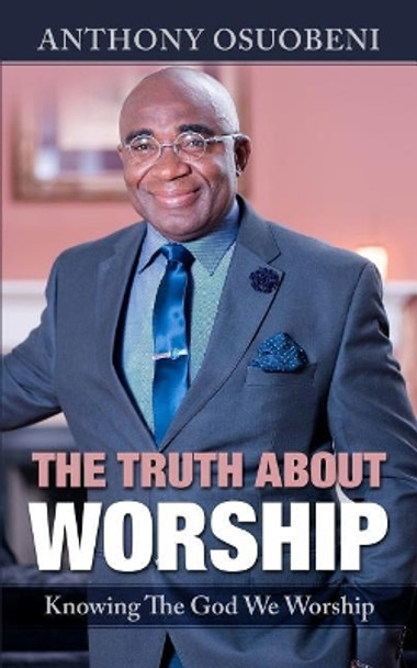 The Truth About Worship: Knowing The God We Worship by Anthony Osuobeni 9781985182325