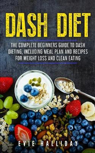 Dash Diet: The Complete Beginners Guide to Dash Dieting, Including Meal Plan and Recipes for Weight Loss and Clean Eating by Evie Halliday 9781986608220