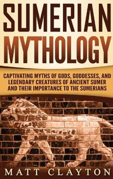 Sumerian Mythology: Captivating Myths of Gods, Goddesses, and Legendary Creatures of Ancient Sumer and Their Importance to the Sumerians by Matt Clayton 9781952191183