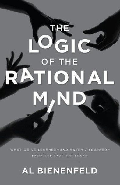 The Logic of the Rational Mind: What we've learned-and haven't learned-from the last 100 years by Al Bienenfeld 9781944212643