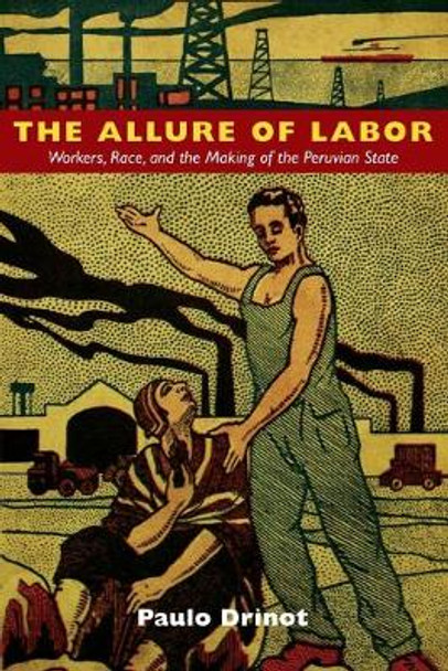 The Allure of Labor: Workers, Race, and the Making of the Peruvian State by Paulo Drinot