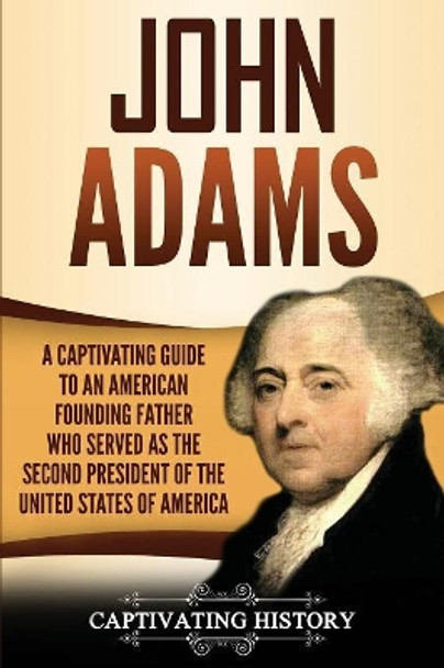 John Adams: A Captivating Guide to an American Founding Father Who Served as the Second President of the United States of America by Captivating History 9781950922154