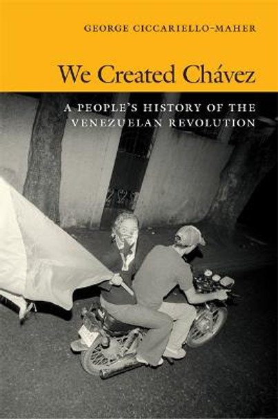 We Created Chavez: A People's History of the Venezuelan Revolution by George Ciccariello-Maher