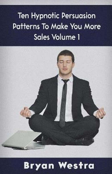 Ten Hypnotic Persuasion Patterns to Make You More Sales Volume 1 by Bryan Westra 9781974544516