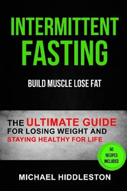 Intermittent Fasting: The Ultimate Guide for Losing Weight and Staying Healthy for Life (Build Muscle Lose Fat) by Michael Hiddleston 9781974699513