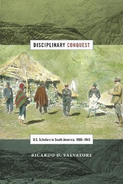 Disciplinary Conquest: U.S. Scholars in South America, 1900-1945 by Ricardo Donato Salvatore
