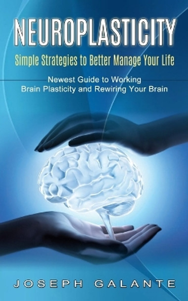 Neuroplasticity: Simple Strategies to Better Manage Your Life (Newest Guide to Working Brain Plasticity and Rewiring Your Brain) by Joseph Galante 9781774853733