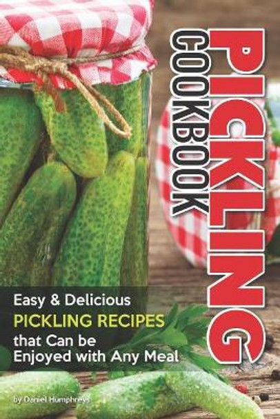 Pickling Cookbook: Easy Delicious Pickling Recipes That Can Be Enjoyed with Any Meal by Daniel Humphreys 9781794654044