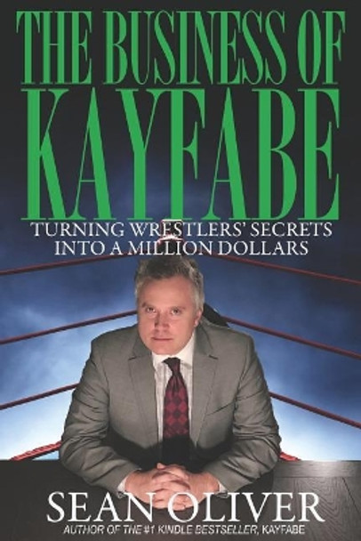 The Business of Kayfabe: Turning Wrestlers' Secrets Into a Million Dollars by Sean Oliver 9781795165808