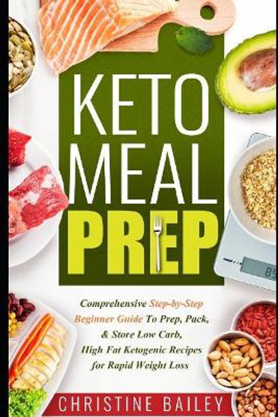 Keto Meal Prep: Comprehensive Step-By-Step Beginner Guide to Prep, Pack, & Store Low -Carb, High -Fat Ketogenic Recipes for Rapid Weight Loss by Christine Bailey 9781798433133