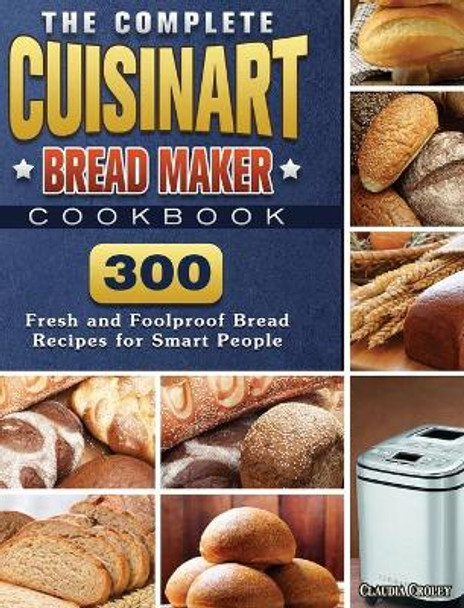 The Complete Cuisinart Bread Maker Cookbook: 300 Fresh and Foolproof Bread Recipes for Smart People by Claudia Croley 9781801661553