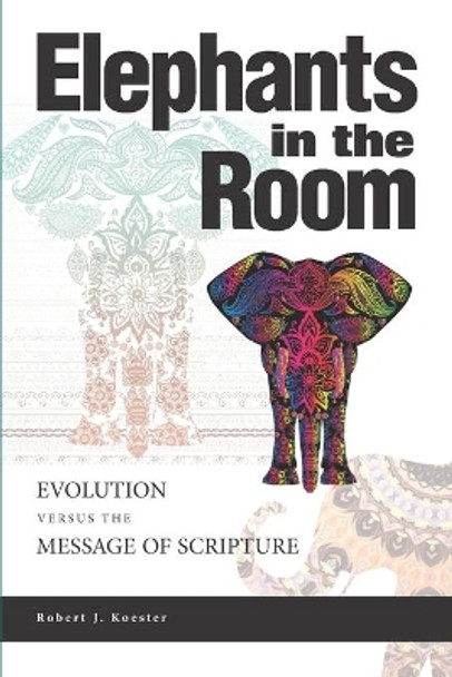 Elephants In the Room: Evolution Versus the Message of Scripture by Robert J Koester 9781734431902