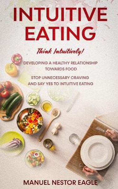 Intuitive Eating: Think Intuitively! Developing a healthy relationship towards food. Stop unnecessary craving and say YES to INTUITIVE EATING by Manuel Nestor Eagle 9781710354829