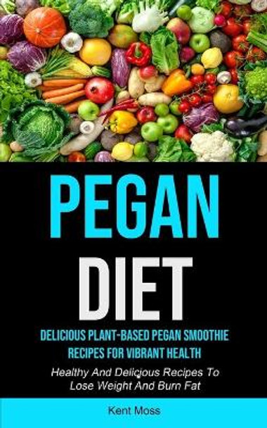 Pegan Diet: Delicious Plant-based Pegan Smoothie Recipes For Vibrant Health (Healthy And Delicious Recipes To Lose Weight And Burn Fat) by Kent Moss 9781990207389