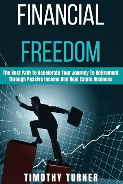 Financial Freedom: The Best Path To Accelerate Your Journey To Retirement Through Passive Income And Real Estate Business by Timothy Turner 9781801573573