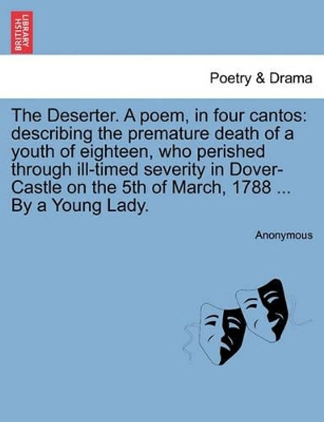 The Deserter. a Poem, in Four Cantos: Describing the Premature Death of a Youth of Eighteen, Who Perished Through Ill-Timed Severity in Dover-Castle on the 5th of March, 1788 ... by a Young Lady. by Anonymous 9781241179250