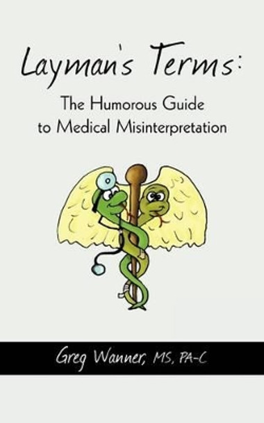 Layman's Terms: The Humorous Guide to Medical Misinterpretation by MS Pa-C Greg Wanner 9781440171581