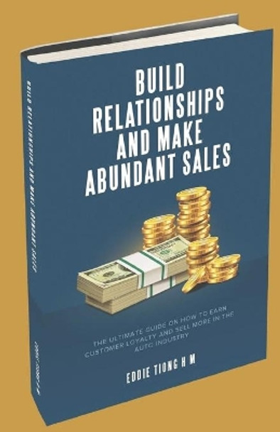 Build Relationships and Make Abundant Sales: The Ultimate Guide on How to Earn Customer Loyalty and Sell More in the Auto Industry by Eddie Tiong 9798685832344