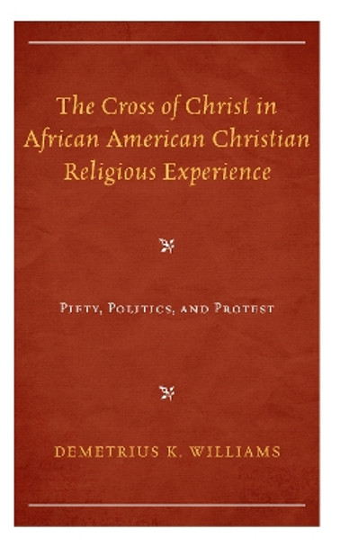 The Cross of Christ in African American Christian Religious Experience: Piety, Politics, and Protest by Demetrius K. Williams 9781793640482