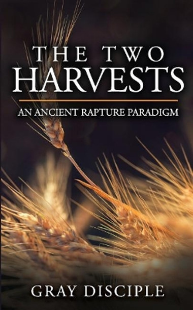 The Two Harvests: An Ancient Rapture Paradigm by Gray Disciple 9781985762756