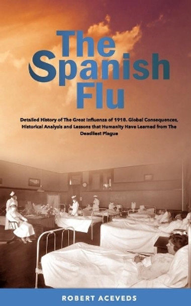 The Spanish Flu: Detailed History of The Great Influenza of 1918. Global Consequences, Historical Analysis and Lessons that Humanity Have Learned from The Deadliest Plague by Robert Aceveds 9798689012285