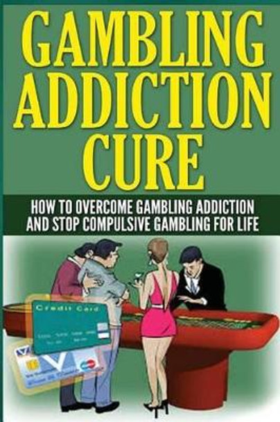 The Gambling Addiction Cure: How to Overcome Gambling Addiction and Stop Compulsive Gambling For Life by Anthony Wilkenson 9781505755602